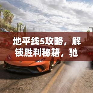 地平线5攻略,解锁胜利秘籍,驰骋赛车无界限