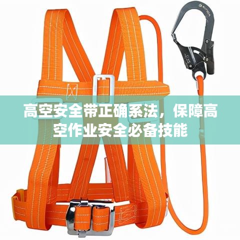 高空安全带正确系法，保障高空作业安全必备技能