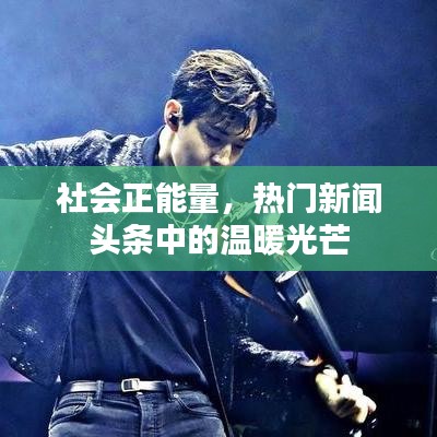 社会正能量，热门新闻头条中的温暖光芒