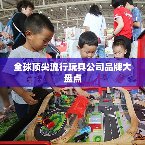 全球顶尖流行玩具公司品牌大盘点