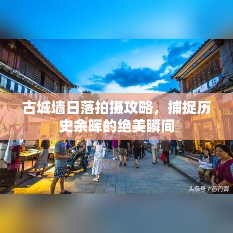 古城墙日落拍摄攻略，捕捉历史余晖的绝美瞬间