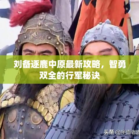 刘备逐鹿中原最新攻略，智勇双全的行军秘诀