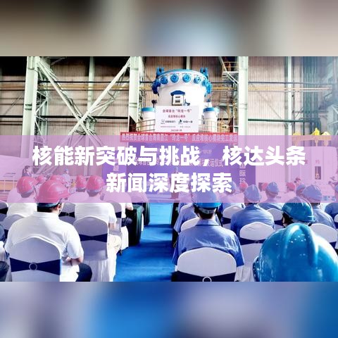 核能新突破与挑战，核达头条新闻深度探索
