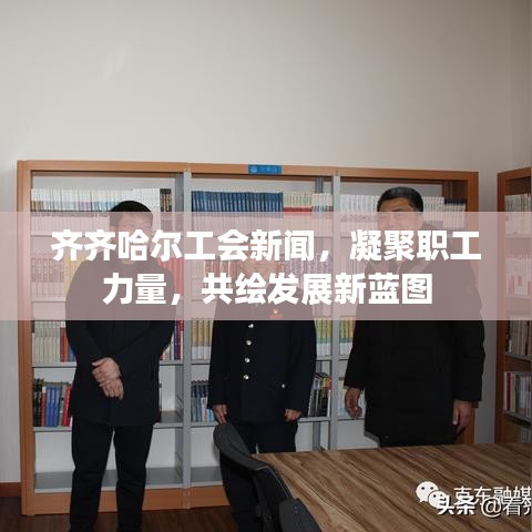 齐齐哈尔工会新闻，凝聚职工力量，共绘发展新蓝图