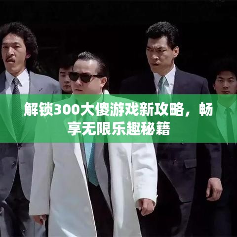 解锁300大傻游戏新攻略，畅享无限乐趣秘籍