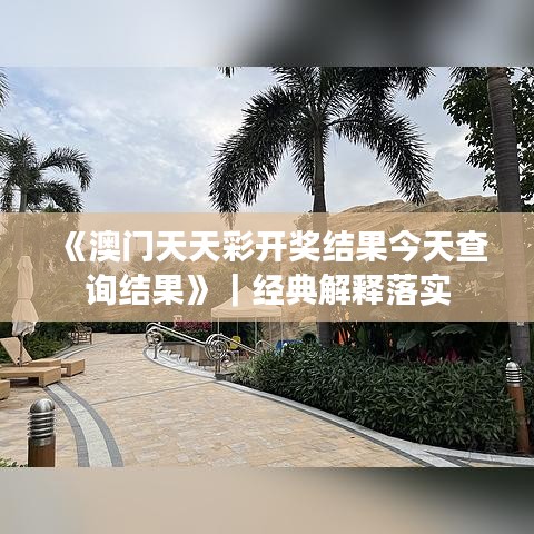 《澳门天天彩开奖结果今天查询结果》｜经典解释落实