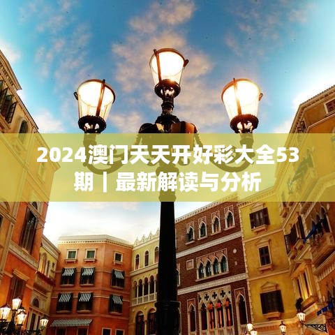 2024澳门天天开好彩大全53期｜最新解读与分析