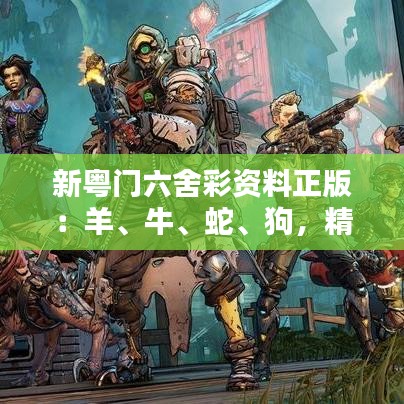 新粤门六舍彩资料正版：羊、牛、蛇、狗，精选资料