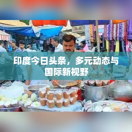 印度今日头条,多元动态与国际新视野