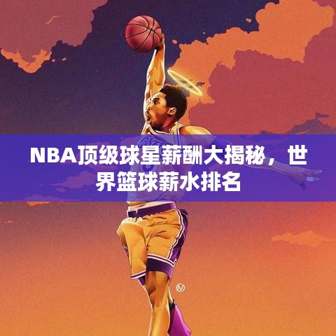 NBA顶级球星薪酬大揭秘，世界篮球薪水排名