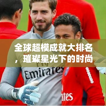 全球超模成就大排名，璀璨星光下的时尚传奇