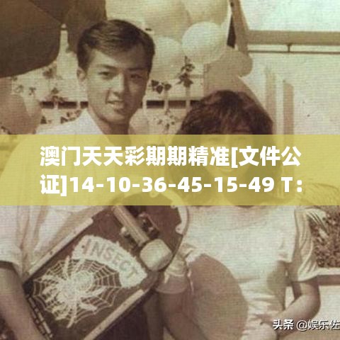 澳门天天彩期期精准[文件公证]14-10-36-45-15-49 T：37