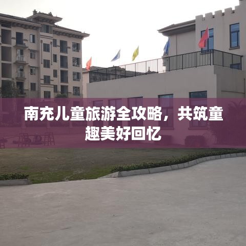 南充儿童旅游全攻略，共筑童趣美好回忆