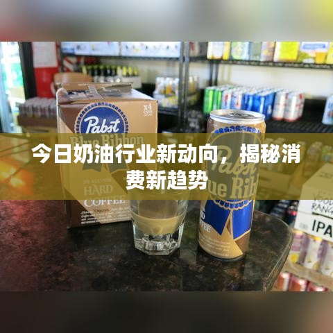 今日奶油行业新动向，揭秘消费新趋势