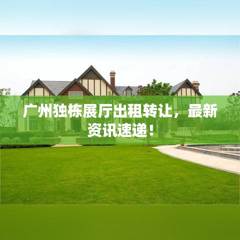 广州独栋展厅出租转让，最新资讯速递！