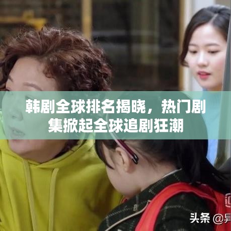 韩剧全球排名揭晓，热门剧集掀起全球追剧狂潮
