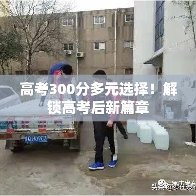 高考300分多元选择！解锁高考后新篇章