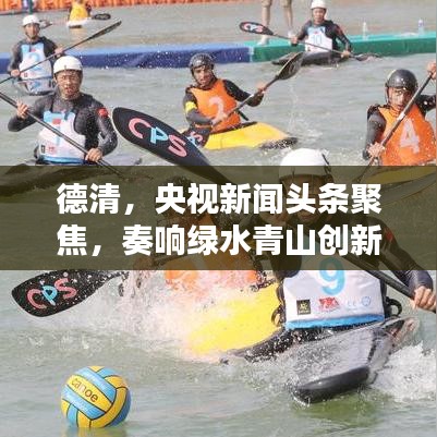 德清，央视新闻头条聚焦，奏响绿水青山创新乐章