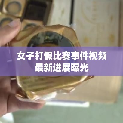 女子打假比赛事件视频最新进展曝光