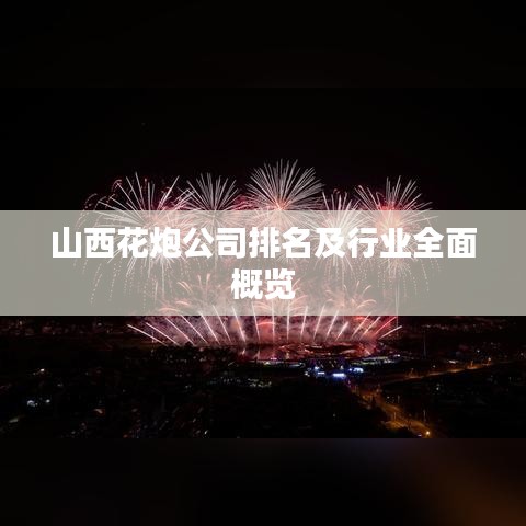 山西花炮公司排名及行业全面概览