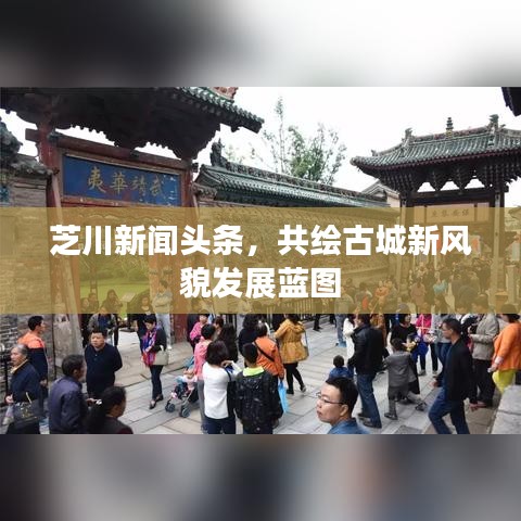 芝川新闻头条，共绘古城新风貌发展蓝图