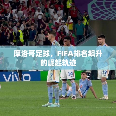 摩洛哥足球，FIFA排名飙升的崛起轨迹