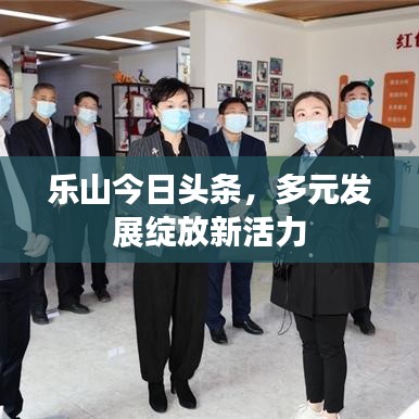 乐山今日头条，多元发展绽放新活力