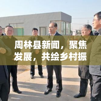 周林县新闻，聚焦发展，共绘乡村振兴壮丽新篇章