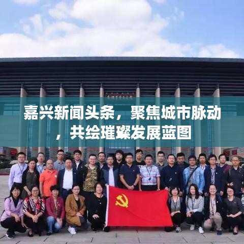 嘉兴新闻头条，聚焦城市脉动，共绘璀璨发展蓝图