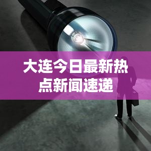 大连今日最新热点新闻速递