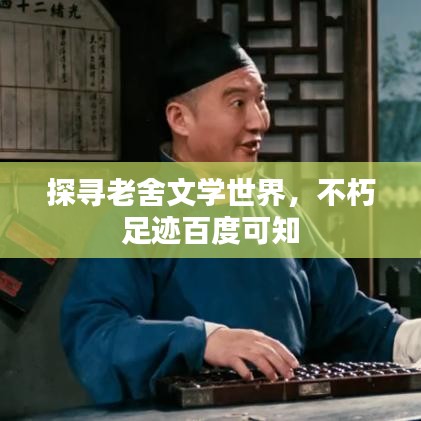 探寻老舍文学世界，不朽足迹百度可知