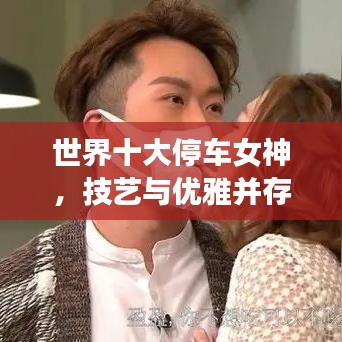 世界十大停车女神，技艺与优雅并存的传奇