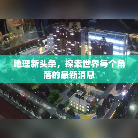 地理新头条,探索世界每个角落的最新消息