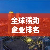 全球强劲企业排名，揭秘商业巨头力量格局