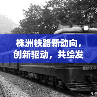 株洲铁路新动向，创新驱动，共绘发展新篇章