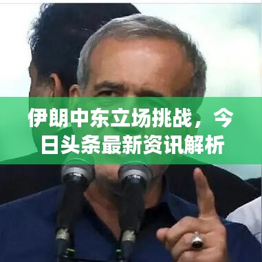 伊朗中东立场挑战,今日头条最新资讯解析