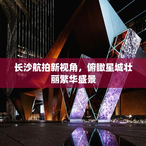 长沙航拍新视角，俯瞰星城壮丽繁华盛景