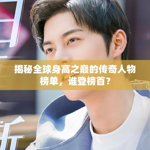 揭秘全球身高之巅的传奇人物榜单，谁登榜首？