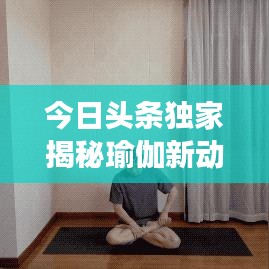 今日头条独家揭秘瑜伽新动向，引领健康潮流的新趋势