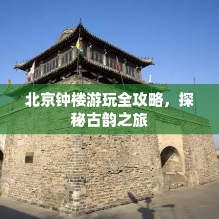 北京钟楼游玩全攻略，探秘古韵之旅