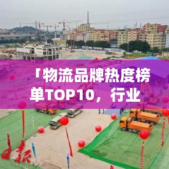 「物流品牌热度榜单TOP10，行业繁荣背后的推动力大揭秘」