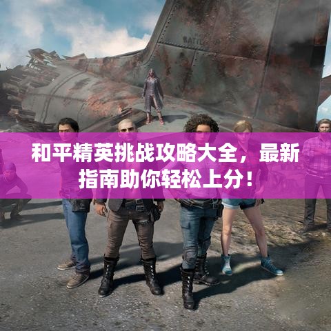 和平精英挑战攻略大全，最新指南助你轻松上分！