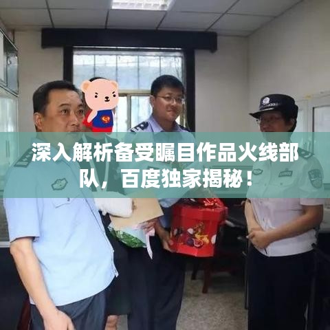 深入解析备受瞩目作品火线部队，百度独家揭秘！