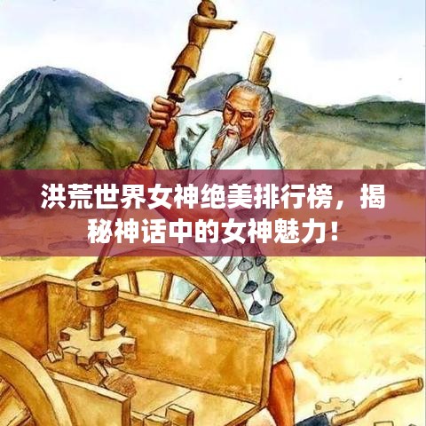 洪荒世界女神绝美排行榜，揭秘神话中的女神魅力！