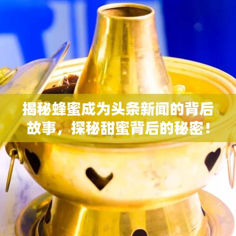 揭秘蜂蜜成为头条新闻的背后故事，探秘甜蜜背后的秘密！