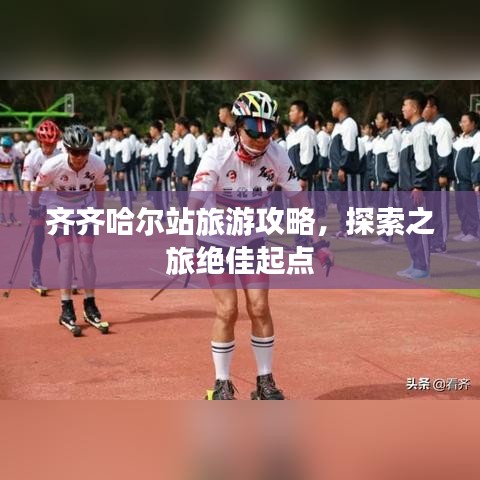 齐齐哈尔站旅游攻略，探索之旅绝佳起点