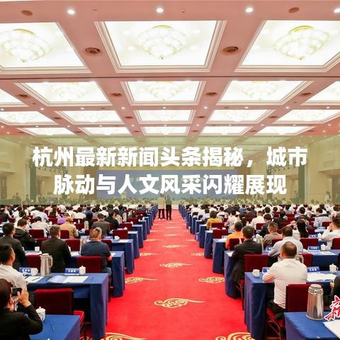 杭州最新新闻头条揭秘，城市脉动与人文风采闪耀展现