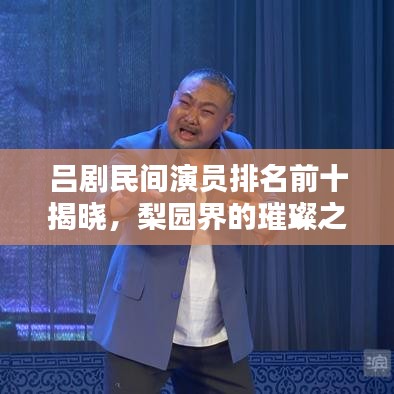 吕剧民间演员排名前十揭晓，梨园界的璀璨之星闪耀舞台！