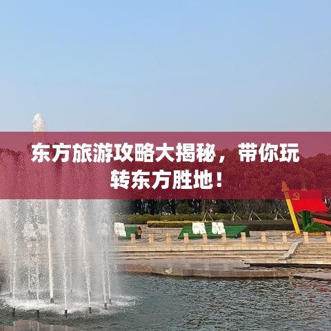 东方旅游攻略大揭秘，带你玩转东方胜地！
