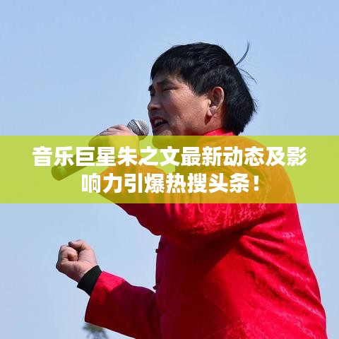 音乐巨星朱之文最新动态及影响力引爆热搜头条！
